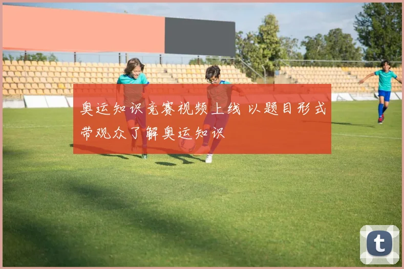 奥运知识竞赛视频上线 以题目形式带观众了解奥运知识