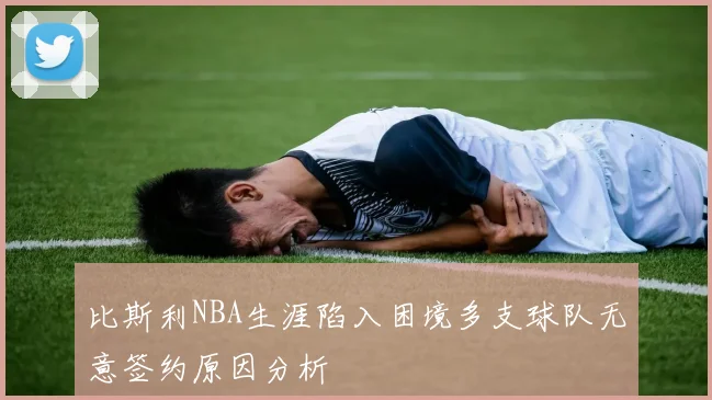 比斯利NBA生涯陷入困境多支球队无意签约原因分析