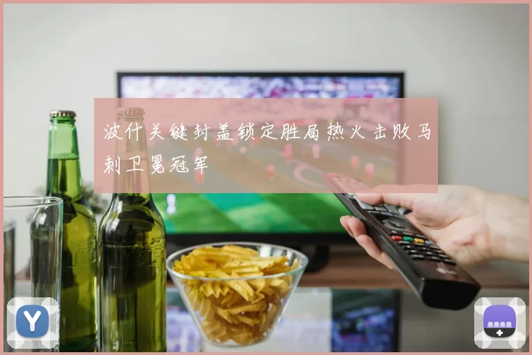 波什关键封盖锁定胜局热火击败马刺卫冕冠军
