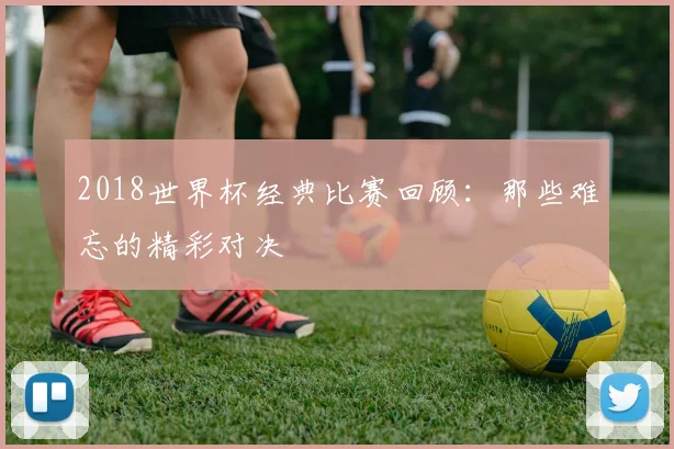 2018世界杯经典比赛回顾：那些难忘的精彩对决